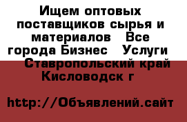 Ищем оптовых поставщиков сырья и материалов - Все города Бизнес » Услуги   . Ставропольский край,Кисловодск г.